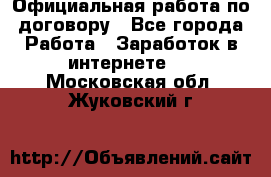 Официальная работа по договору - Все города Работа » Заработок в интернете   . Московская обл.,Жуковский г.